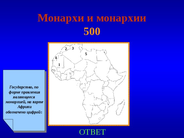 Монархи и монархии  500 3 2 5 4 1   Государство, по форме правления являющееся монархией, на карте Африки обозначено цифрой :  ОТВЕТ 