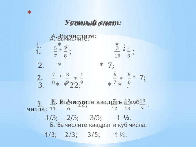   Устный счет:   А. Вычислите:  1 . * ; * ;   2. * * 7;  3. * * 22; * * .  Б. Вычислите квадрат и куб числа:  1/3; 2/3; 3/5; 1 ½. 