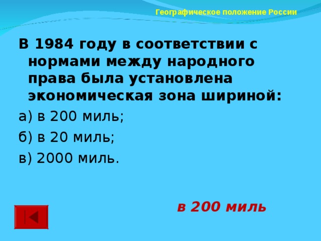 Географическое положение России В 1984 году в соответствии с нормами между народного права была установлена экономическая зона шириной: а) в 200 миль; б) в 20 миль; в) 2000 миль. в 200 миль 