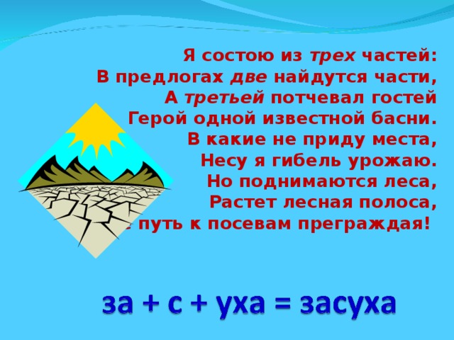 Я состою из трех частей: В предлогах две найдутся части, А третьей потчевал гостей Герой одной известной басни. В какие не приду места, Несу я гибель урожаю. Но поднимаются леса, Растет лесная полоса, Мне путь к посевам преграждая!