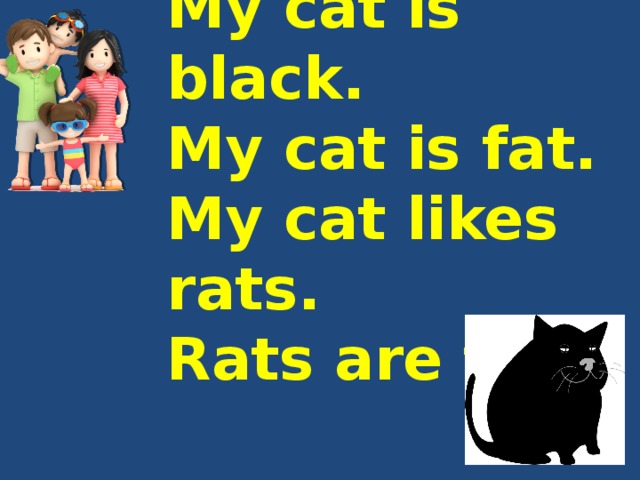 My cat is black.  My cat is fat.  My cat likes rats.  Rats are fat. 