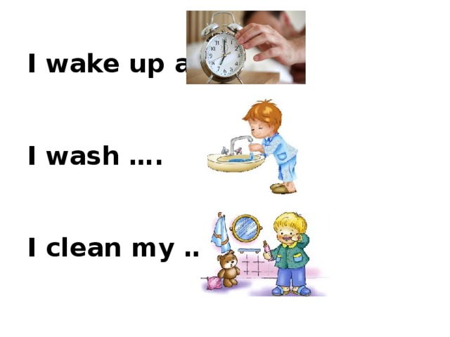  I wake up at …    I wash ….    I clean my …..   