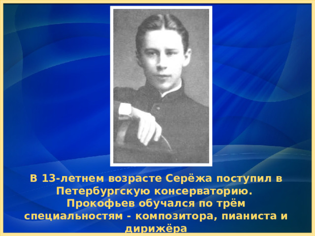 В 13-летнем возрасте Серёжа поступил в Петербургскую консерваторию. Прокофьев обучался по трём специальностям - композитора, пианиста и дирижёра  