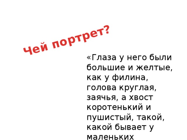 Чей портрет? «Глаза у него были большие и желтые, как у филина, голова круглая, заячья, а хвост коротенький и пушистый, такой, какой бывает у маленьких медвежат»