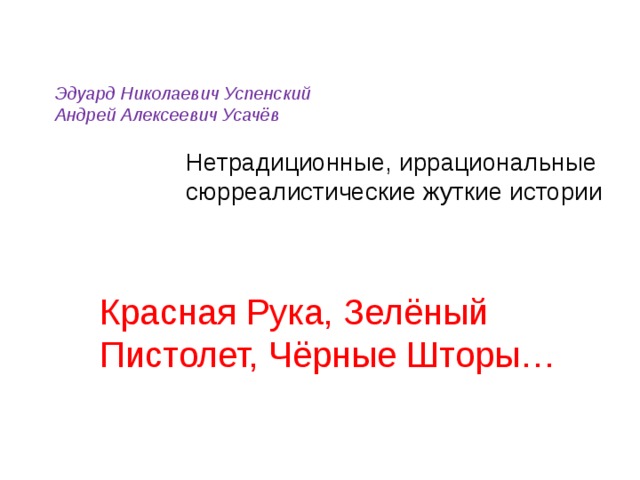 Эдуард Николаевич Успенский Андрей Алексеевич Усачёв  Нетрадиционные, иррациональные  сюрреалистические жуткие истории Красная Рука, Зелёный Пистолет, Чёрные Шторы…