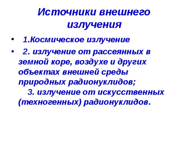 Источники внешнего излучения  1.Космическое излучение   2. излучение от рассеянных в земной коре, воздухе и других объектах внешней среды природных радионуклидов;      3. излучение от искусственных (техногенных) радионуклидов. 