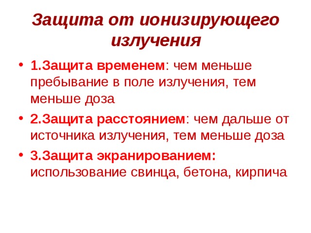 Защита от ионизирующего излучения 1.Защита временем : чем меньше пребывание в поле излучения, тем меньше доза 2.Защита расстоянием : чем дальше от источника излучения, тем меньше доза 3.Защита экранированием: использование свинца, бетона, кирпича 