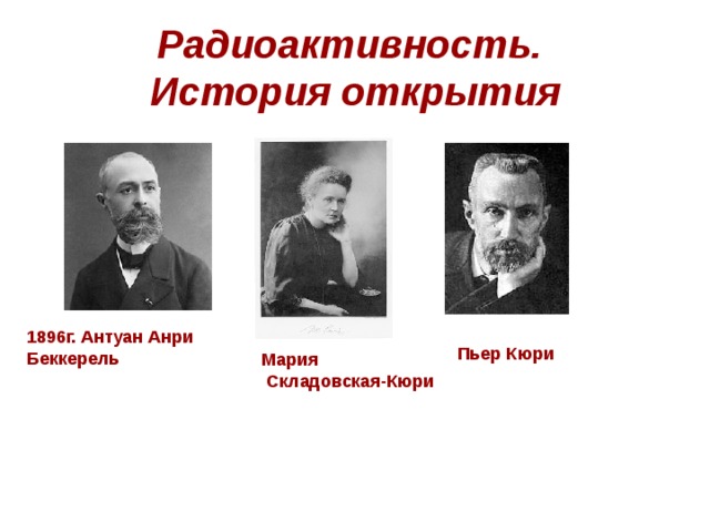 Радиоактивность.  История открытия 1896г. Антуан Анри Беккерель Пьер Кюри Мария  Складовская-Кюри 