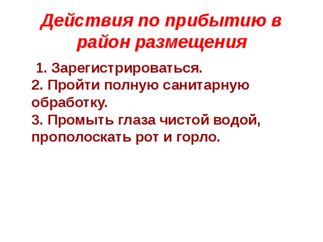 Действия по прибытию в район размещения   1. Зарегистрироваться.  2. Пройти полную санитарную обработку.  3. Промыть глаза чистой водой, прополоскать рот и горло. 