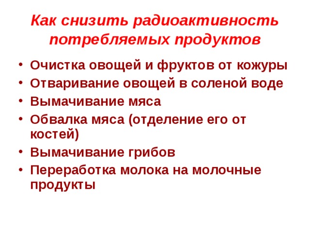 Как снизить радиоактивность потребляемых продуктов Очистка овощей и фруктов от кожуры Отваривание овощей в соленой воде Вымачивание мяса Обвалка мяса (отделение его от костей) Вымачивание грибов Переработка молока на молочные продукты 