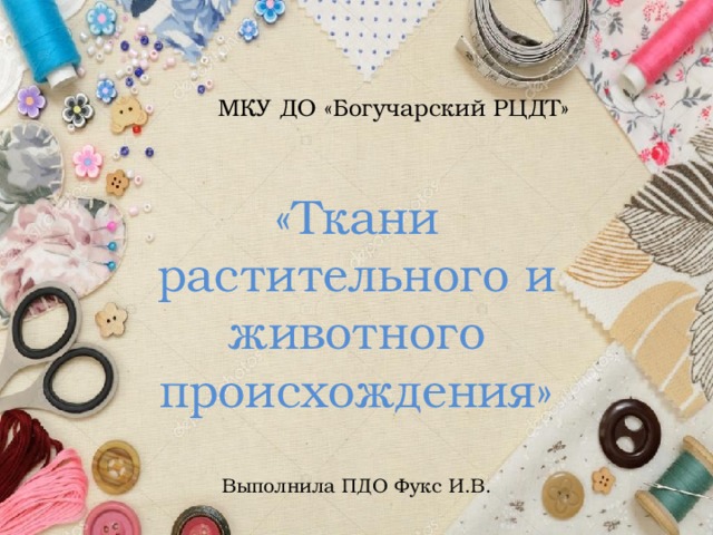 МКУ ДО «Богучарский РЦДТ» «Ткани растительного и животного происхождения» Выполнила ПДО Фукс И.В. 