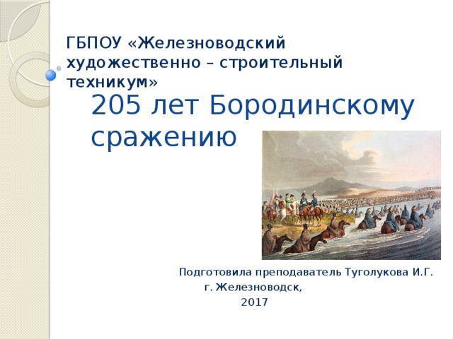 ГБПОУ «Железноводский художественно – строительный техникум» 205 лет Бородинскому сражению Подготовила преподаватель Туголукова И.Г. г. Железноводск, 2017 