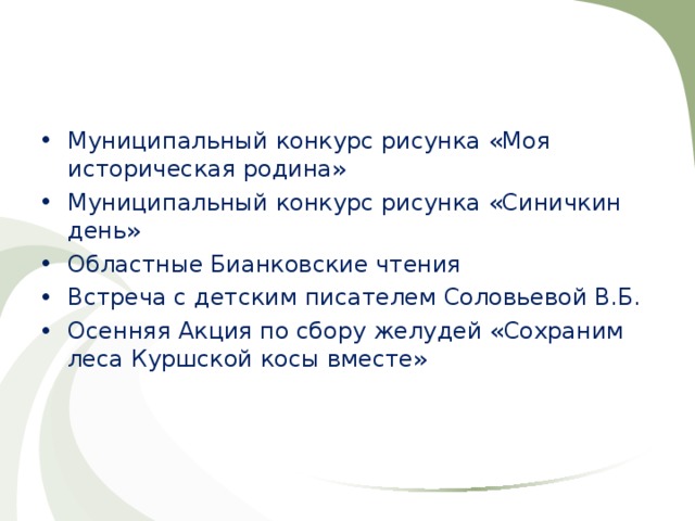Муниципальный конкурс рисунка «Моя историческая родина» Муниципальный конкурс рисунка «Синичкин день» Областные Бианковские чтения Встреча с детским писателем Соловьевой В.Б. Осенняя Акция по сбору желудей «Сохраним леса Куршской косы вместе» 