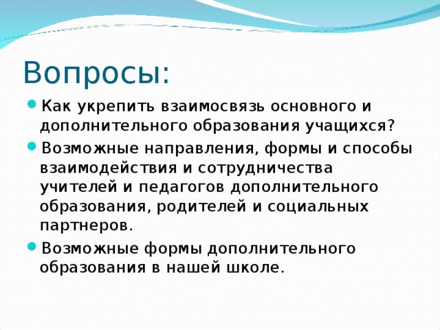 Вопросы: Как укрепить взаимосвязь основного и дополнительного образования учащихся? Возможные направления, формы и способы взаимодействия и сотрудничества учителей и педагогов дополнительного образования, родителей и социальных партнеров. Возможные формы дополнительного образования в нашей школе. 