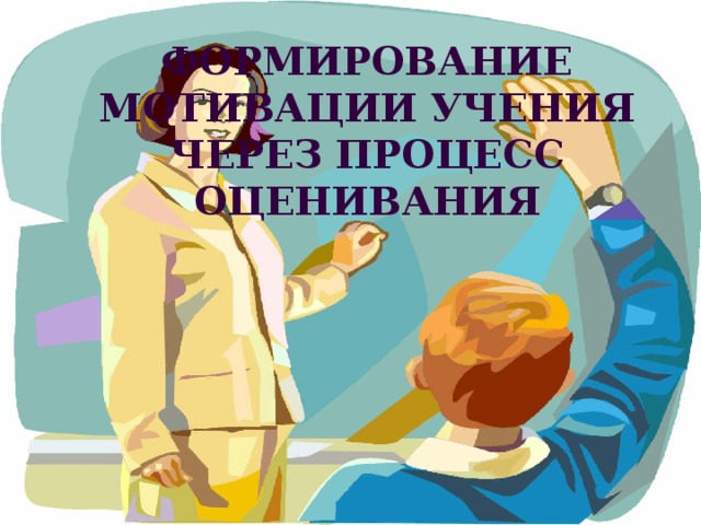 Формирование мотивации учения Через процесс оценивания 