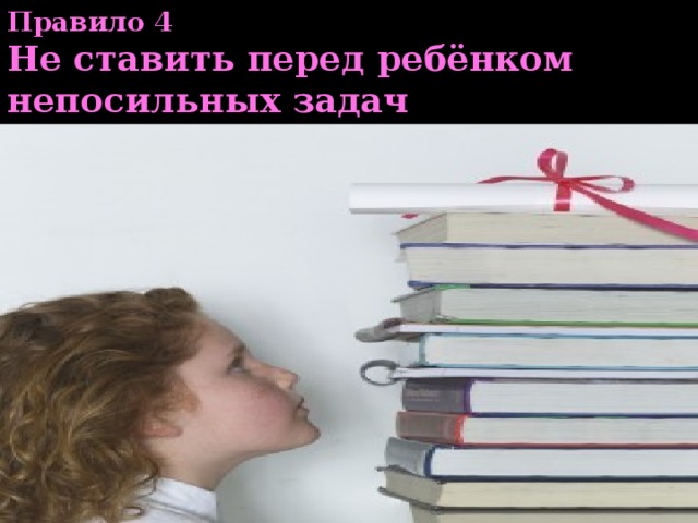 Правило 4  Не ставить перед ребёнком непосильных задач 