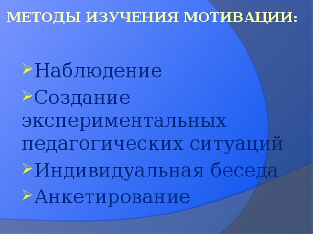 Методы изучения мотивации: Наблюдение Создание экспериментальных педагогических ситуаций Индивидуальная беседа Анкетирование 