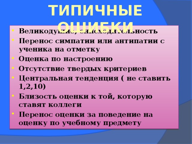 ТИПИЧНЫЕ ОШИБКИ       Великодушие, снисходительность Перенос симпатии или антипатии с ученика на отметку Оценка по настроению Отсутствие твердых критериев Центральная тенденция ( не ставить 1,2,10) Близость оценки к той, которую ставят коллеги Перенос оценки за поведение на оценку по учебному предмету 