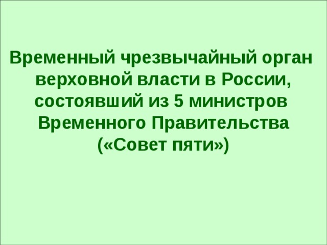   Временный чрезвычайный орган верховной власти в России, состоявший из 5 министров Временного Правительства («Совет пяти»)  