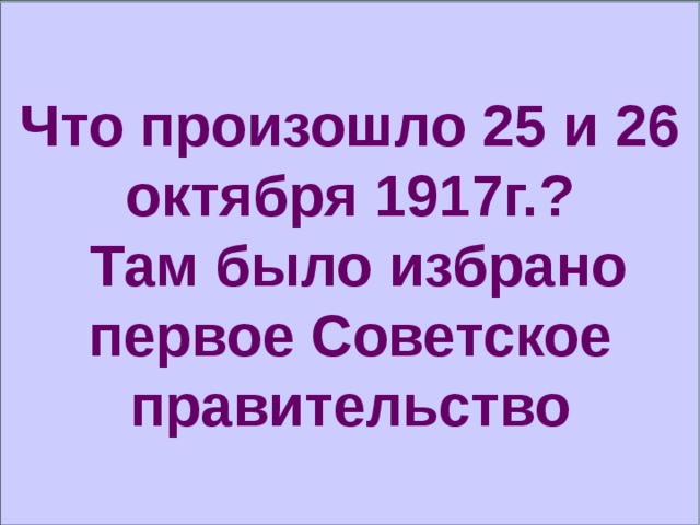 Что произошло 25 и 26 октября 1917г.?  Там было избрано  первое Советское правительство 
