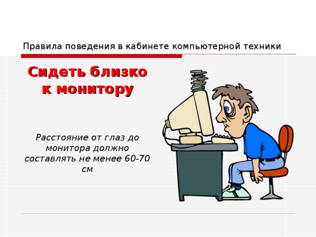 Правила поведения в кабинете компьютерной техники Сидеть близко к монитору   Расстояние от глаз до монитора должно составлять не менее 60-70 см 