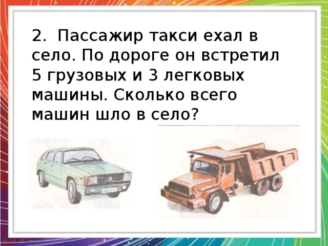 Автомобиль идущий. Грузовик ехал в деревню по дороге встретил 4 легковые машины. Мотоциклист ехал в поселок и встретил 3 легковые машины и грузовик. Поезжай на такси или езжай.