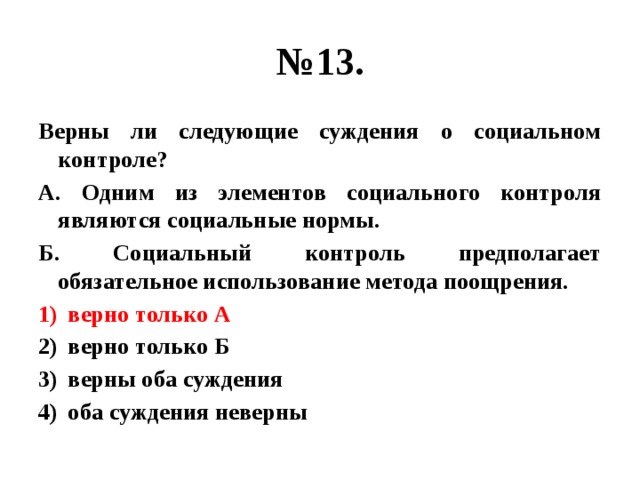 № 13. Верны ли следующие суждения о социальном контроле? А. Одним из элементов социального контроля являются социальные нормы. Б. Социальный контроль предполагает обязательное использование метода поощрения. верно только А верно только Б верны оба суждения оба суждения неверны 