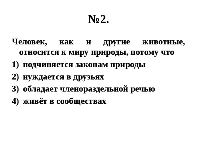 № 2. Человек, как и другие животные, относится к миру природы, потому что подчиняется законам природы нуждается в друзьях обладает членораздельной речью живёт в сообществах 