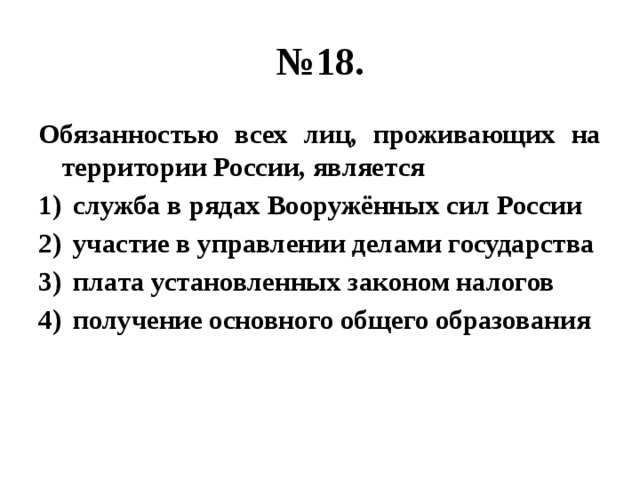 № 18. Обязанностью всех лиц, проживающих на территории России, является служба в рядах Вооружённых сил России участие в управлении делами государства плата установленных законом налогов получение основного общего образования 