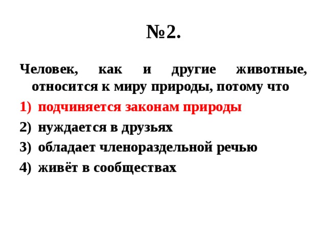 № 2. Человек, как и другие животные, относится к миру природы, потому что подчиняется законам природы нуждается в друзьях обладает членораздельной речью живёт в сообществах 