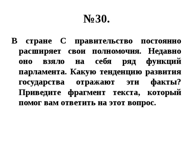 № 30. В стране С правительство постоянно расширяет свои полномочия. Недавно оно взяло на себя ряд функций парламента. Какую тенденцию развития государства отражают эти факты? Приведите фрагмент текста, который помог вам ответить на этот вопрос. 