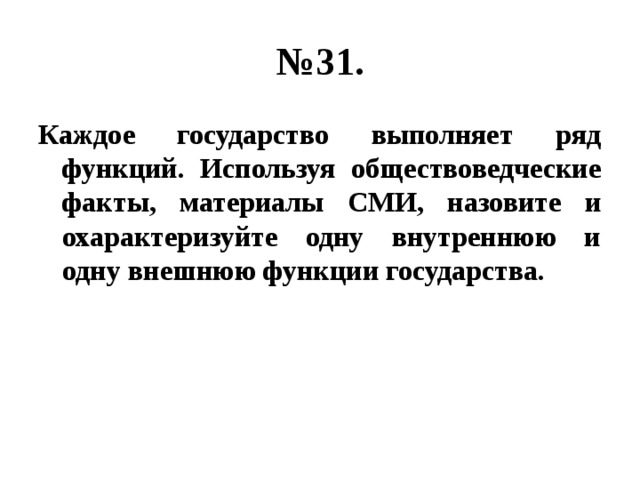 № 31. Каждое государство выполняет ряд функций. Используя обществоведческие факты, материалы СМИ, назовите и охарактеризуйте одну внутреннюю и одну внешнюю функции государства. 