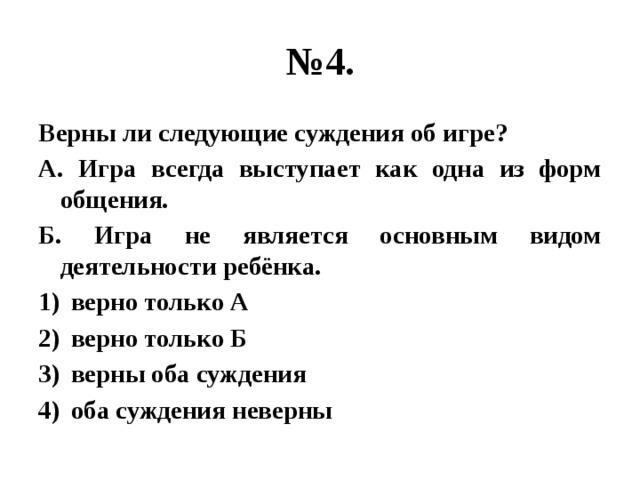 № 4. Верны ли следующие суждения об игре? А. Игра всегда выступает как одна из форм общения. Б. Игра не является основным видом деятельности ребёнка. верно только А верно только Б верны оба суждения оба суждения неверны 