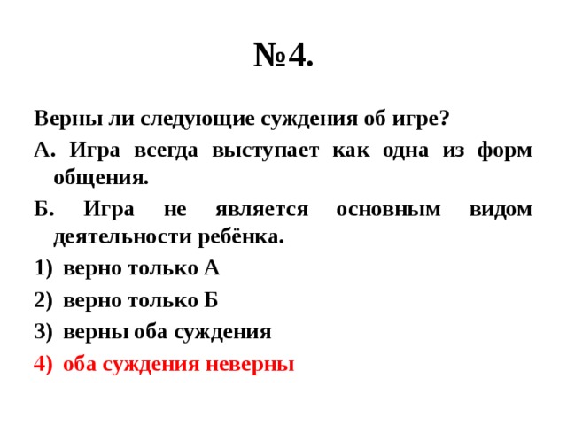 № 4. Верны ли следующие суждения об игре? А. Игра всегда выступает как одна из форм общения. Б. Игра не является основным видом деятельности ребёнка. верно только А верно только Б верны оба суждения оба суждения неверны 