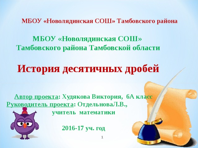 МБОУ «Новолядинская СОШ» Тамбовского района МБОУ «Новолядинская СОШ» Тамбовского района Тамбовской области  История десятичных дробей Автор проекта : Худякова Виктория, 6А класс Руководитель проекта : ОтдельноваЛ.В., учитель математики  2016-17 уч. год   