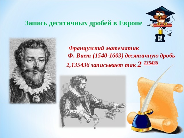 Запись десятичных дробей в Европе  Французский математик  Ф. Виет (1540-1603) десятичную дробь 2,135436 записывает так 2 135436      