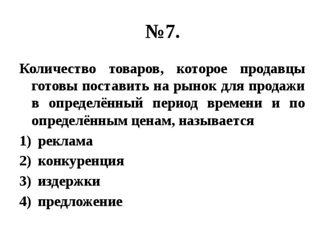 № 7. Количество товаров, которое продавцы готовы поставить на рынок для продажи в определённый период времени и по определённым ценам, называется реклама конкуренция издержки предложение 