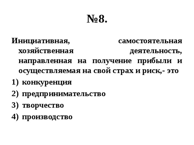 № 8. Инициативная, самостоятельная хозяйственная деятельность, направленная на получение прибыли и осуществляемая на свой страх и риск,- это конкуренция предпринимательство творчество производство 