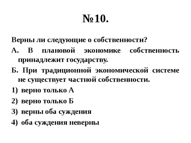 № 10. Верны ли следующие о собственности? А. В плановой экономике собственность принадлежит государству. Б. При традиционной экономической системе не существует частной собственности. верно только А верно только Б верны оба суждения оба суждения неверны 