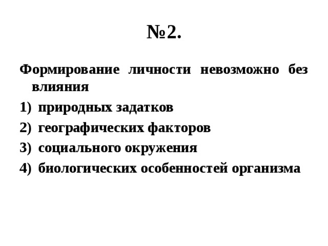 № 2. Формирование личности невозможно без влияния природных задатков географических факторов социального окружения биологических особенностей организма 