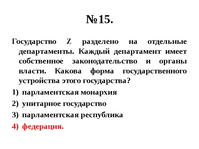 № 15. Государство Z разделено на отдельные департаменты. Каждый департамент имеет собственное законодательство и органы власти. Какова форма государственного устройства этого государства? парламентская монархия унитарное государство парламентская республика федерация. 