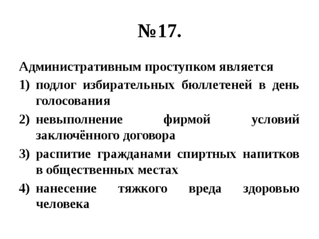 № 17. Административным проступком является подлог избирательных бюллетеней в день голосования невыполнение фирмой условий заключённого договора распитие гражданами спиртных напитков в общественных местах нанесение тяжкого вреда здоровью человека 