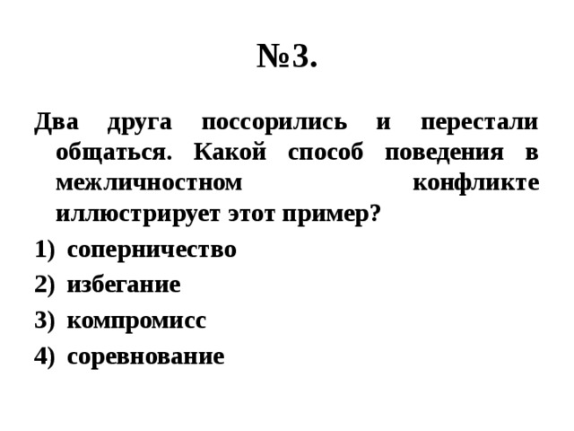 № 3. Два друга поссорились и перестали общаться. Какой способ поведения в межличностном конфликте иллюстрирует этот пример? соперничество избегание компромисс соревнование 