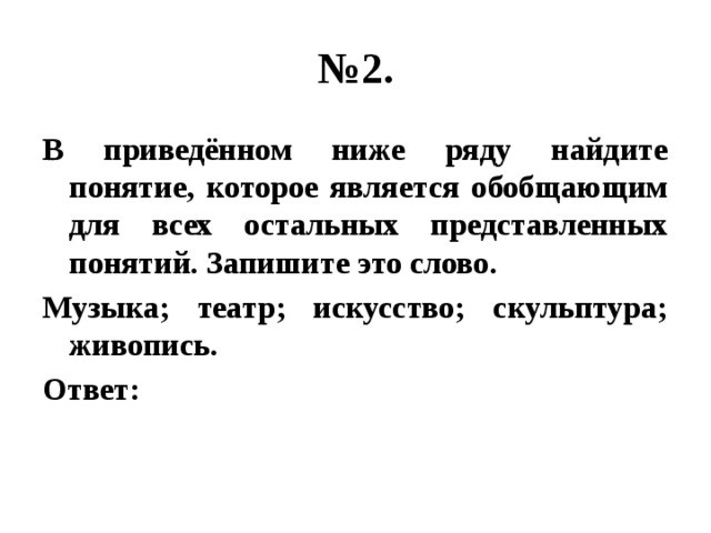 № 2. В приведённом ниже ряду найдите понятие, которое является обобщающим для всех остальных представленных понятий. Запишите это слово. Музыка; театр; искусство; скульптура; живопись. Ответ: 