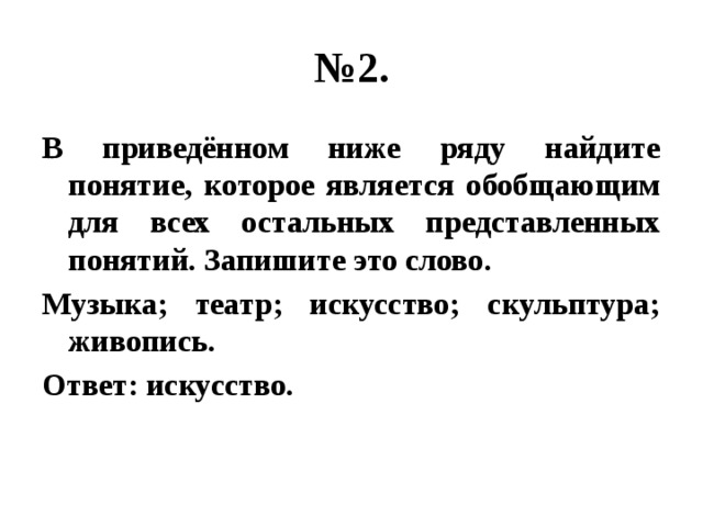 № 2. В приведённом ниже ряду найдите понятие, которое является обобщающим для всех остальных представленных понятий. Запишите это слово. Музыка; театр; искусство; скульптура; живопись. Ответ: искусство. 