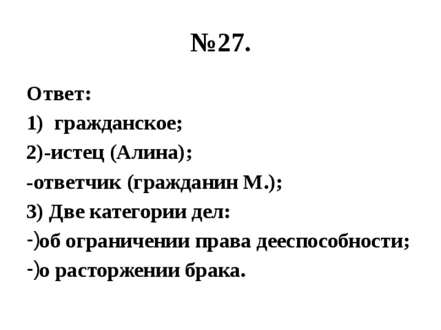 № 27. Ответ: гражданское; 2)-истец (Алина); -ответчик (гражданин М.); 3) Две категории дел: об ограничении права дееспособности; о расторжении брака. 