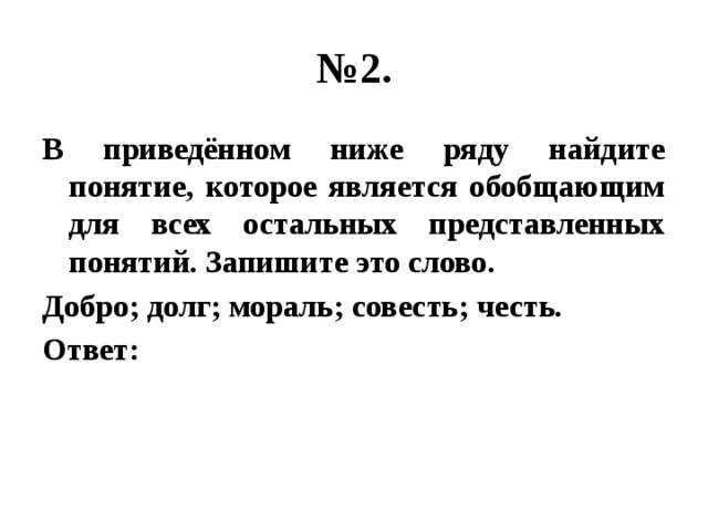 № 2. В приведённом ниже ряду найдите понятие, которое является обобщающим для всех остальных представленных понятий. Запишите это слово. Добро; долг; мораль; совесть; честь. Ответ: 