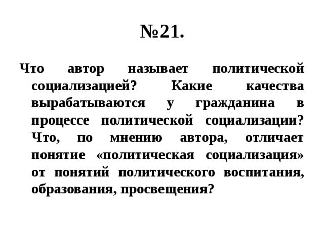 № 21. Что автор называет политической социализацией? Какие качества вырабатываются у гражданина в процессе политической социализации? Что, по мнению автора, отличает понятие «политическая социализация» от понятий политического воспитания, образования, просвещения? 