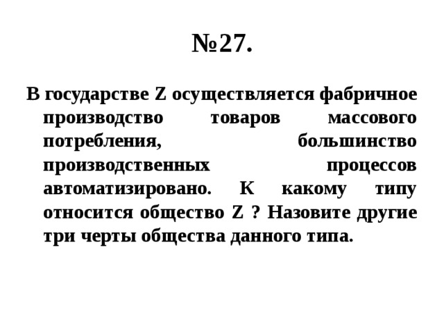 № 27. В государстве Z осуществляется фабричное производство товаров массового потребления, большинство производственных процессов автоматизировано. К какому типу относится общество Z ? Назовите другие три черты общества данного типа. 