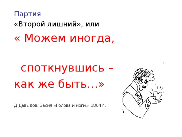 Партия «Второй лишний», или « Можем иногда,  споткнувшись – как же быть…» Д.Давыдов. Басня «Голова и ноги», 1804 г.      